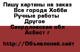  Пишу картины на заказ.  - Все города Хобби. Ручные работы » Другое   . Свердловская обл.,Асбест г.